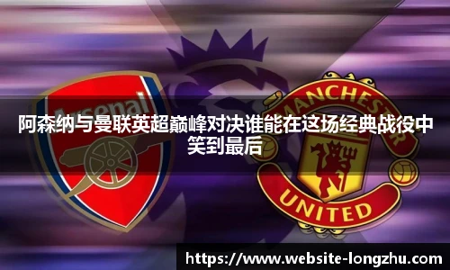 阿森纳与曼联英超巅峰对决谁能在这场经典战役中笑到最后