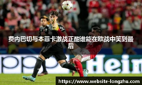 费内巴切与本菲卡激战正酣谁能在欧战中笑到最后