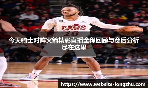 今天骑士对阵火箭精彩直播全程回顾与赛后分析尽在这里